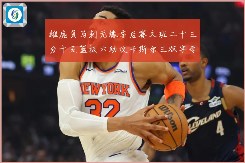 雄鹿负马刺无缘季后赛文班二十三分十五篮板六助攻卡斯尔三双字母专题观察-深度解析