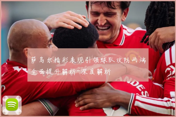 萨乌尔精彩表现引领球队攻防两端全面提升解析-深度解析
