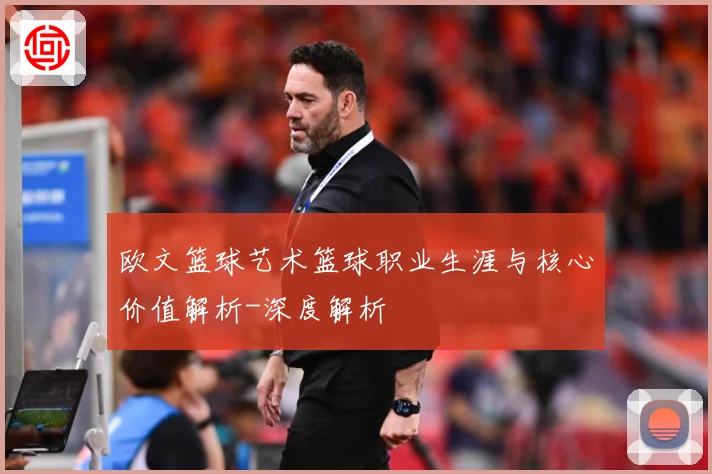 欧文篮球艺术篮球职业生涯与核心价值解析-深度解析