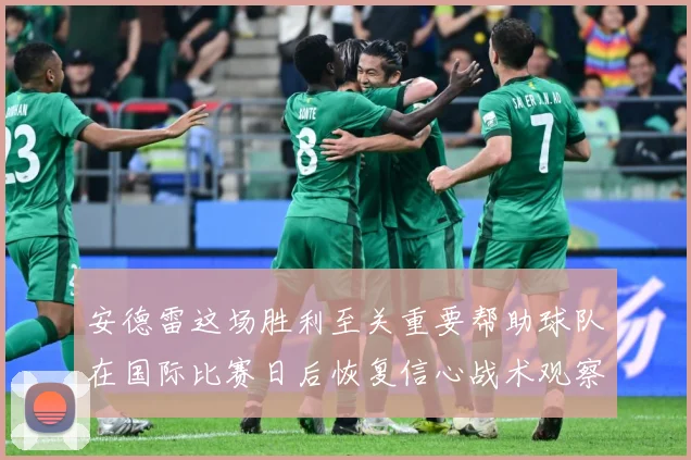 安德雷这场胜利至关重要帮助球队在国际比赛日后恢复信心战术观察-深度解析