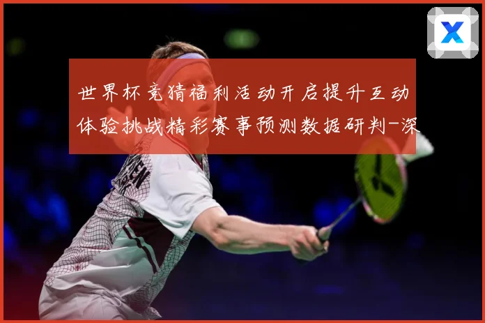 世界杯竞猜福利活动开启提升互动体验挑战精彩赛事预测数据研判-深度解析