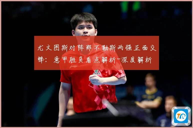 尤文图斯对阵那不勒斯两强正面交锋：意甲胜负看点解析-深度解析