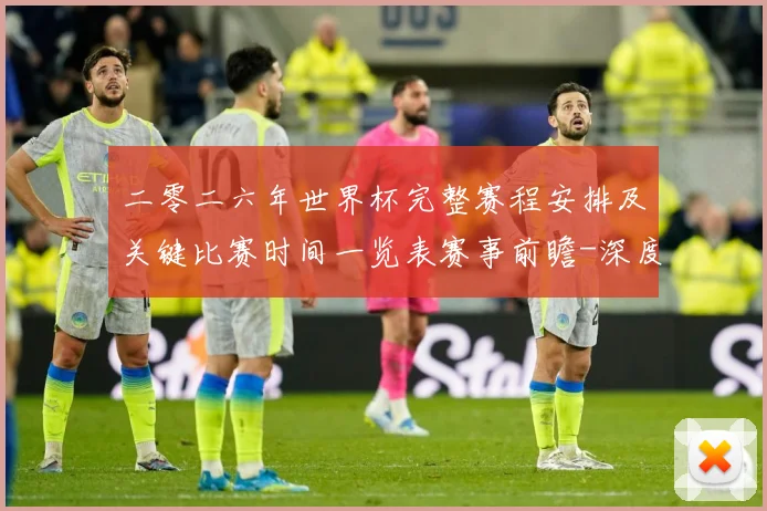 二零二六年世界杯完整赛程安排及关键比赛时间一览表赛事前瞻-深度解析