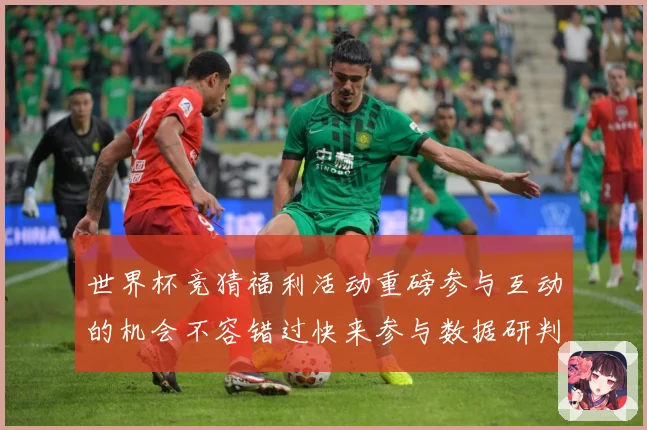 世界杯竞猜福利活动重磅参与互动的机会不容错过快来参与数据研判-深度解析