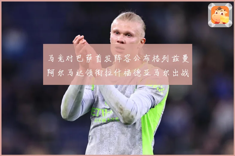 马竞对巴萨首发阵容公布格列兹曼阿尔马达领衔拉什福德亚马尔出战战术观察-深度解析