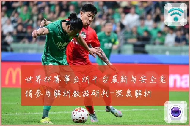 世界杯赛事分析平台最新与安全竞猜参与解析数据研判-深度解析