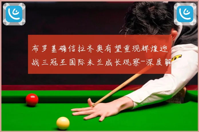 布罗基确信拉齐奥有望重现辉煌迎战三冠王国际米兰成长观察-深度解析