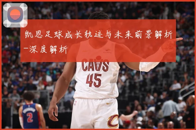 凯恩足球成长轨迹与未来前景解析-深度解析