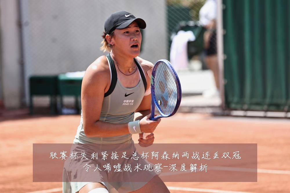 联赛杯失利紧接足总杯阿森纳两战连丢双冠令人唏嘘战术观察-深度解析