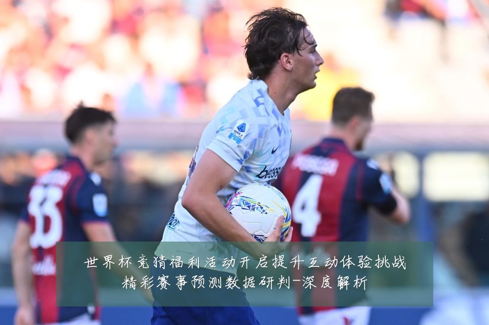 世界杯竞猜福利活动开启提升互动体验挑战精彩赛事预测数据研判-深度解析